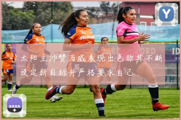 太阳主帅赞马威表现出色称其不断设定新目标并严格要求自己