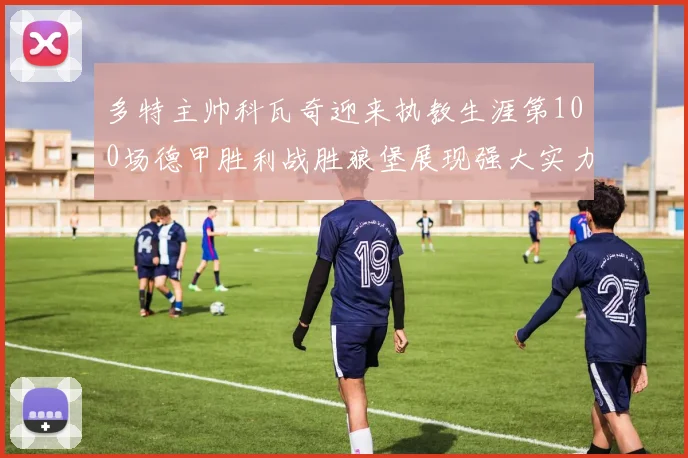 多特主帅科瓦奇迎来执教生涯第100场德甲胜利战胜狼堡展现强大实力