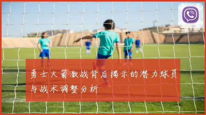 勇士火箭激战背后揭示的潜力球员与战术调整分析