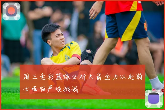 周三竞彩篮球分析火箭全力以赴骑士面临严峻挑战