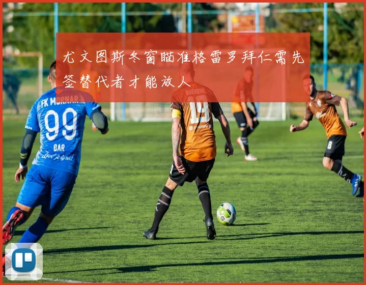 尤文图斯冬窗瞄准格雷罗拜仁需先签替代者才能放人