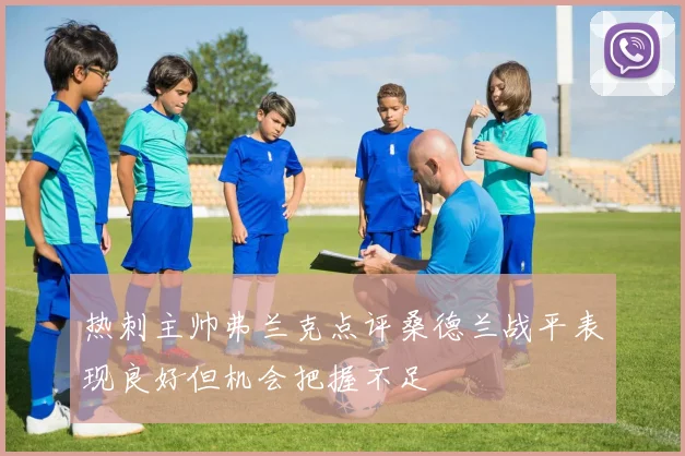 热刺主帅弗兰克点评桑德兰战平表现良好但机会把握不足