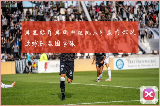 库里怒斥库明加经纪人引发内部风波球队氛围紧张