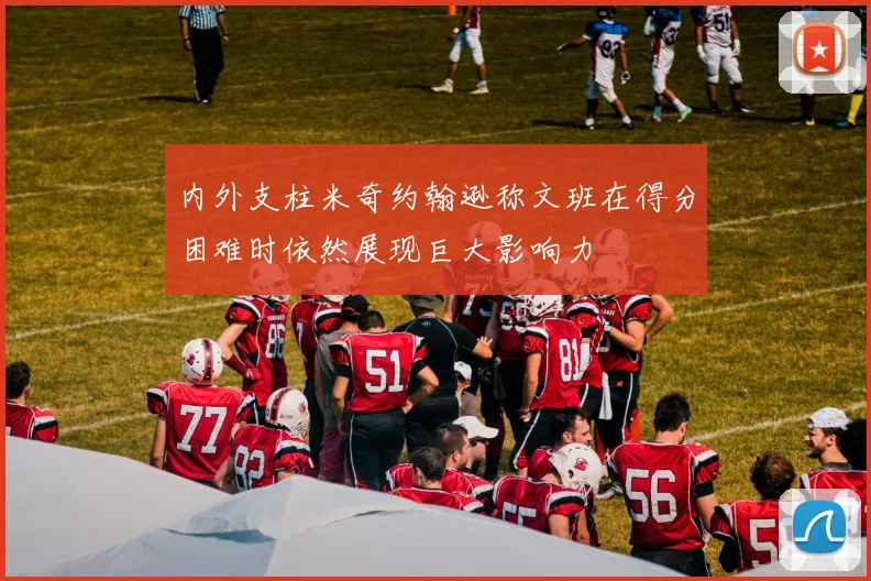 内外支柱米奇约翰逊称文班在得分困难时依然展现巨大影响力