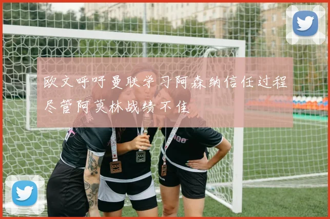 欧文呼吁曼联学习阿森纳信任过程尽管阿莫林战绩不佳