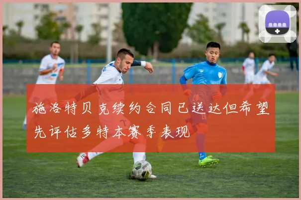 施洛特贝克续约合同已送达但希望先评估多特本赛季表现