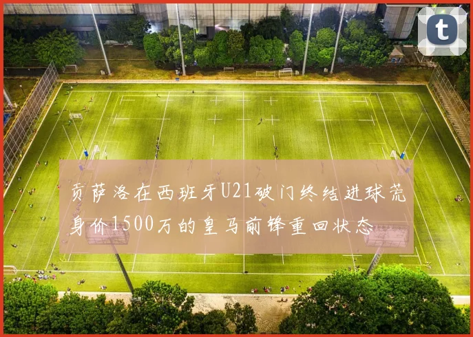 贡萨洛在西班牙U21破门终结进球荒身价1500万的皇马前锋重回状态