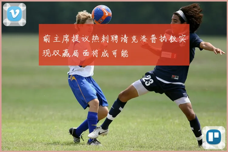 前主席提议热刺聘请克洛普执教实现双赢局面将成可能