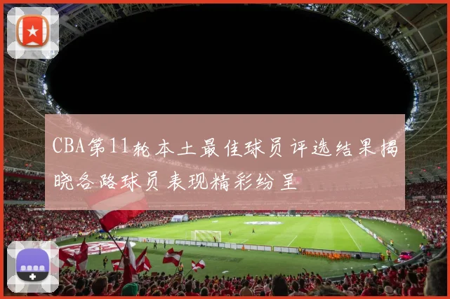 CBA第11轮本土最佳球员评选结果揭晓各路球员表现精彩纷呈