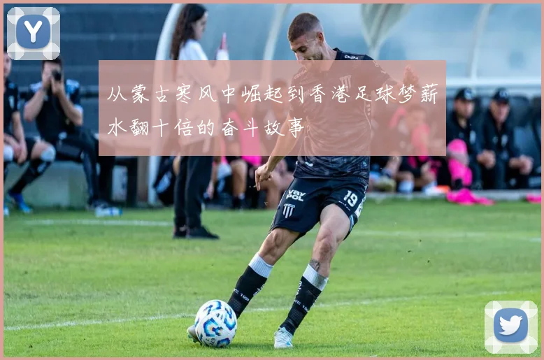 从蒙古寒风中崛起到香港足球梦薪水翻十倍的奋斗故事