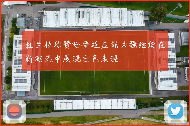 杜兰特称赞哈登适应能力强继续在新潮流中展现出色表现