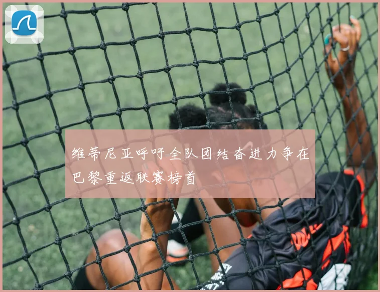 维蒂尼亚呼吁全队团结奋进力争在巴黎重返联赛榜首