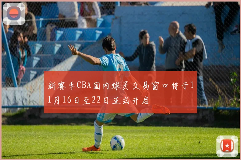 新赛季CBA国内球员交易窗口将于11月16日至22日正式开启