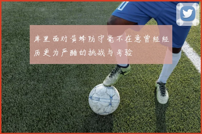 库里面对黄蜂防守毫不在意曾经经历更为严酷的挑战与考验