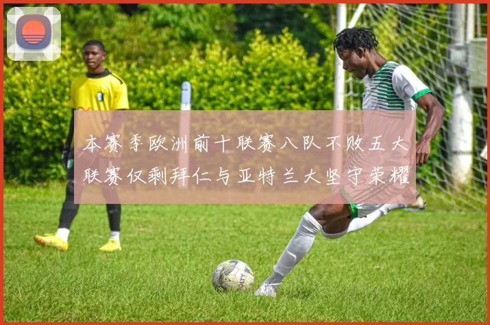 本赛季欧洲前十联赛八队不败五大联赛仅剩拜仁与亚特兰大坚守荣耀