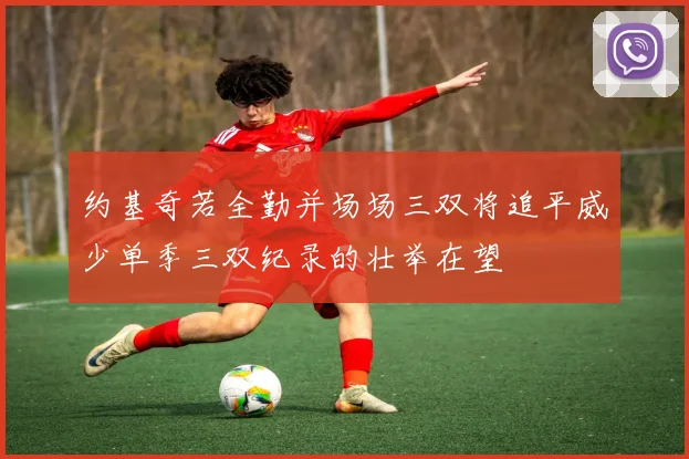 约基奇若全勤并场场三双将追平威少单季三双纪录的壮举在望