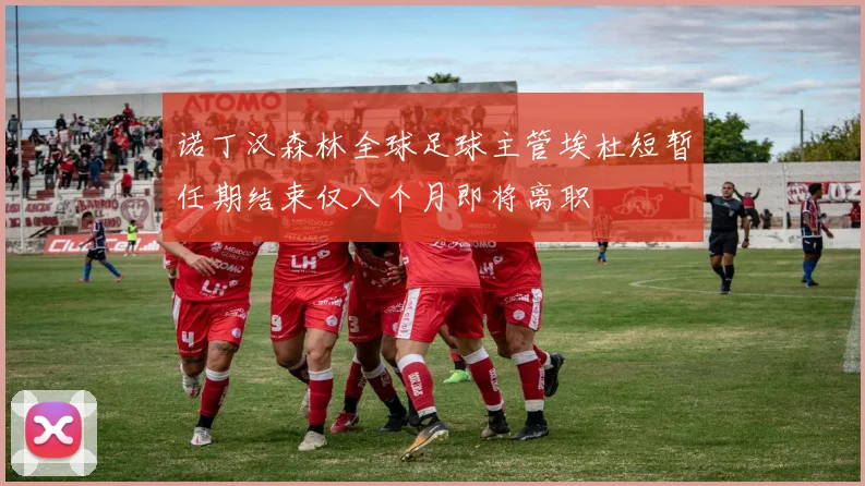 诺丁汉森林全球足球主管埃杜短暂任期结束仅八个月即将离职