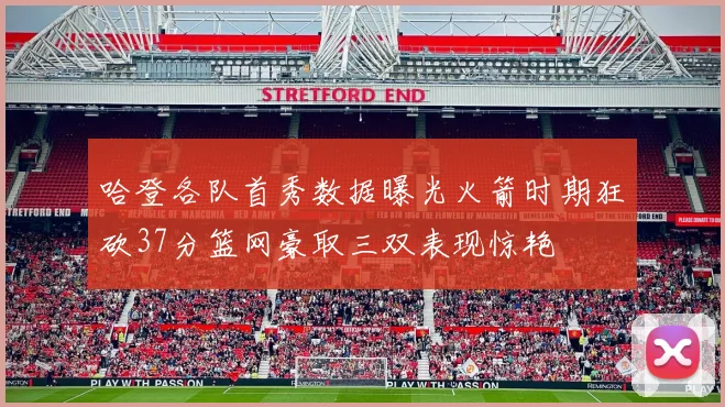哈登各队首秀数据曝光火箭时期狂砍37分篮网豪取三双表现惊艳