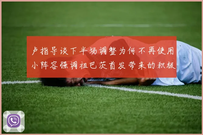 卢指导谈下半场调整为何不再使用小阵容强调祖巴茨首发带来的积极效果