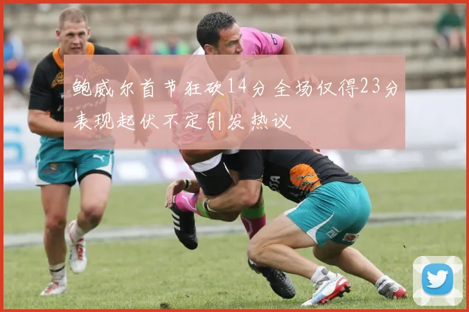 鲍威尔首节狂砍14分全场仅得23分表现起伏不定引发热议