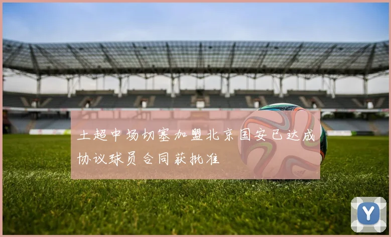 土超中场切塞加盟北京国安已达成协议球员合同获批准
