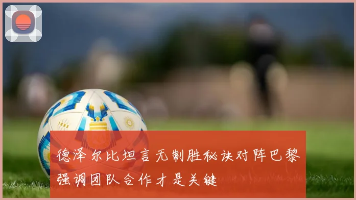 德泽尔比坦言无制胜秘诀对阵巴黎强调团队合作才是关键