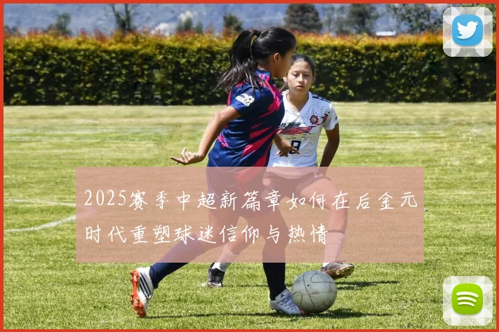 2025赛季中超新篇章如何在后金元时代重塑球迷信仰与热情