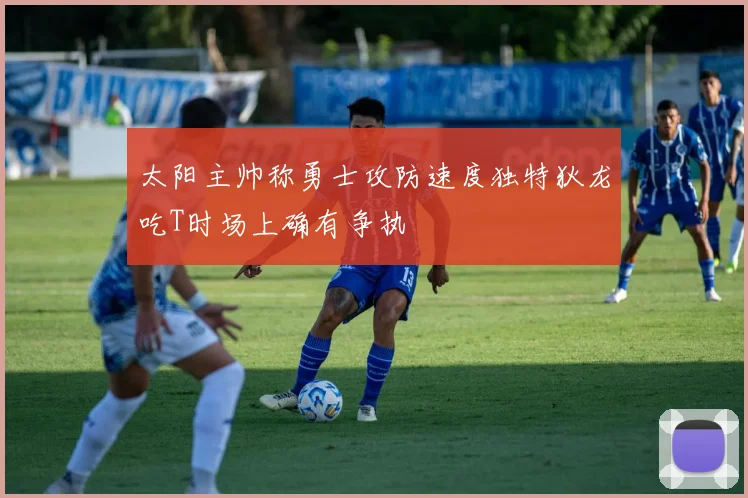 太阳主帅称勇士攻防速度独特狄龙吃T时场上确有争执
