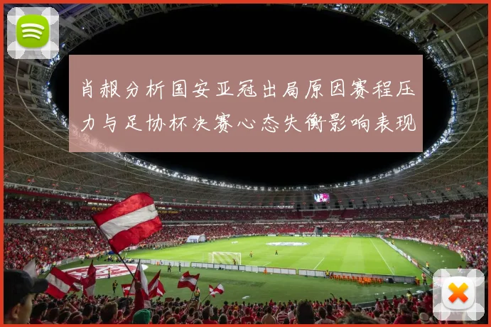 肖赧分析国安亚冠出局原因赛程压力与足协杯决赛心态失衡影响表现