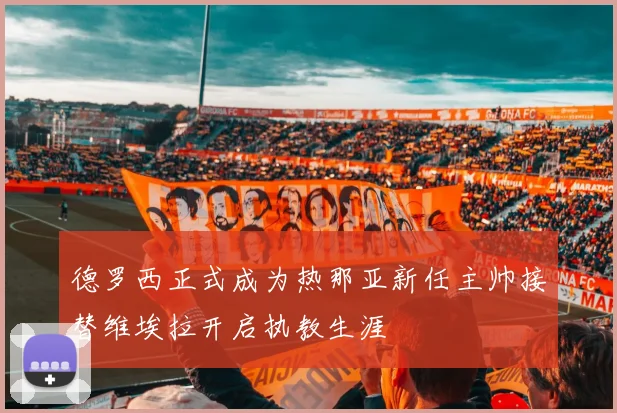 德罗西正式成为热那亚新任主帅接替维埃拉开启执教生涯