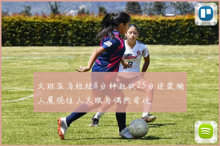 文班亚马短短8分钟狂砍25分逆袭湖人展现惊人天赋与偶然奇迹
