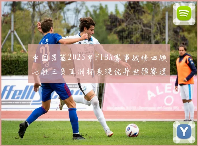 中国男篮2025年FIBA赛事战绩回顾七胜三负亚洲杯表现优异世预赛遗憾负于韩国