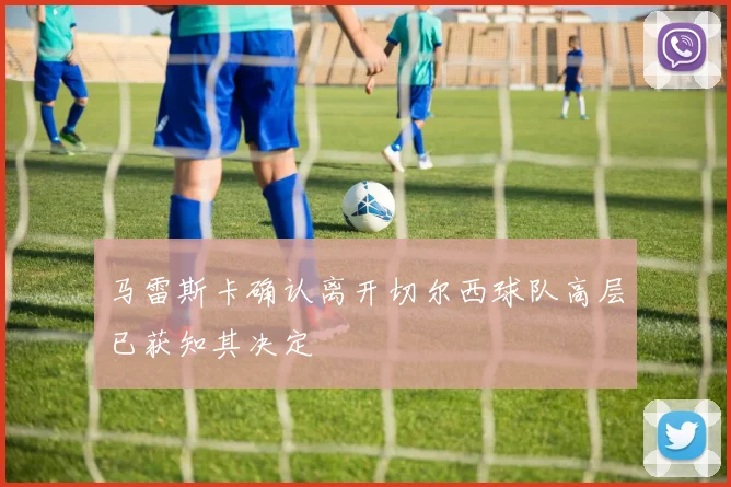 马雷斯卡确认离开切尔西球队高层已获知其决定