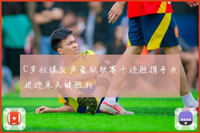 C罗社媒发声豪取联赛十连胜携手共进迎来关键胜利