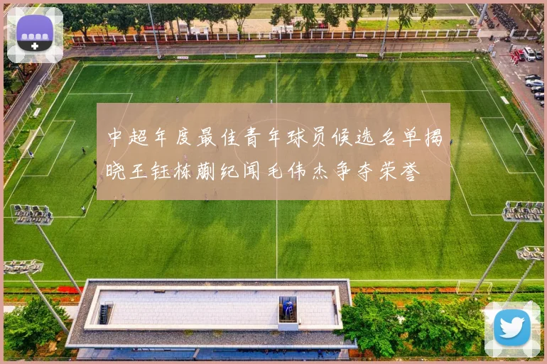 中超年度最佳青年球员候选名单揭晓王钰栋蒯纪闻毛伟杰争夺荣誉