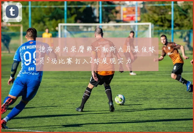 德布劳内荣膺那不勒斯九月最佳球员5场比赛打入2球展现实力